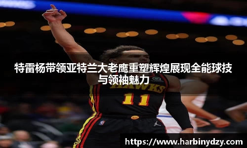 熊猫体育特雷杨带领亚特兰大老鹰重塑辉煌展现全能球技与领袖魅力